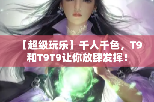 【超级玩乐】千人千色，T9和T9T9让你放肆发挥！