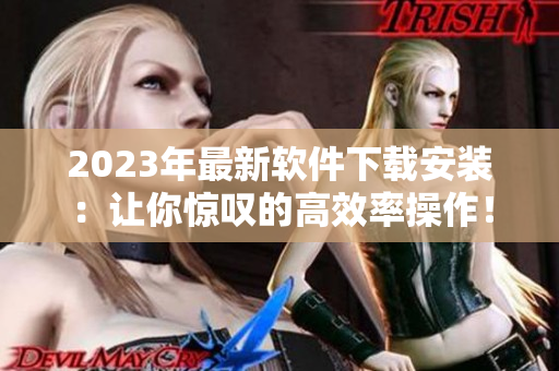 2023年最新软件下载安装：让你惊叹的高效率操作！