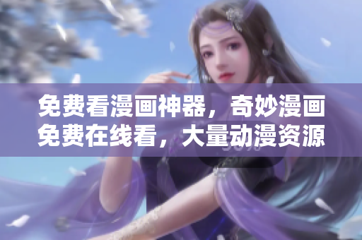 免费看漫画神器，奇妙漫画免费在线看，大量动漫资源免费获取！