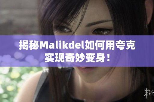 揭秘Malikdel如何用夸克实现奇妙变身！