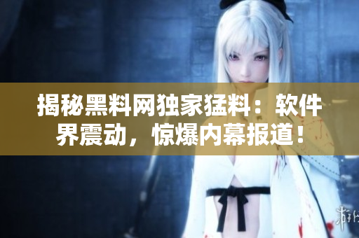 揭秘黑料网独家猛料：软件界震动，惊爆内幕报道！