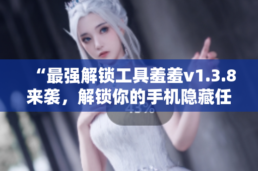 “最强解锁工具羞羞v1.3.8来袭，解锁你的手机隐藏任性！”