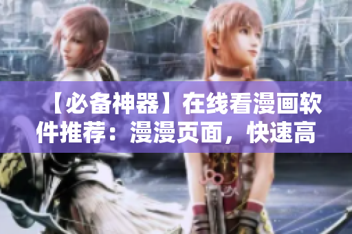 【必备神器】在线看漫画软件推荐：漫漫页面，快速高清享受漫画盛宴！