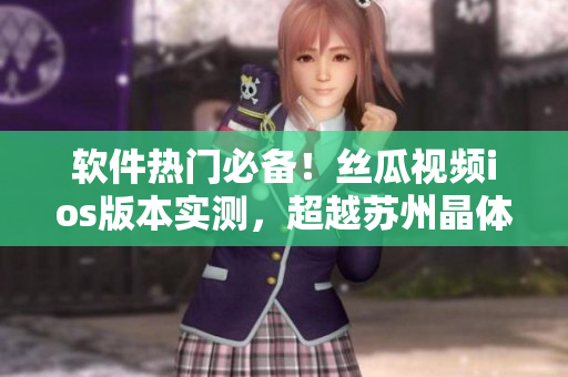 软件热门必备！丝瓜视频ios版本实测，超越苏州晶体公司！