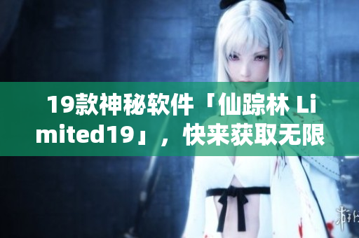 19款神秘软件「仙踪林 Limited19」，快来获取无限可能！