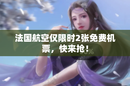 法国航空仅限时2张免费机票，快来抢！