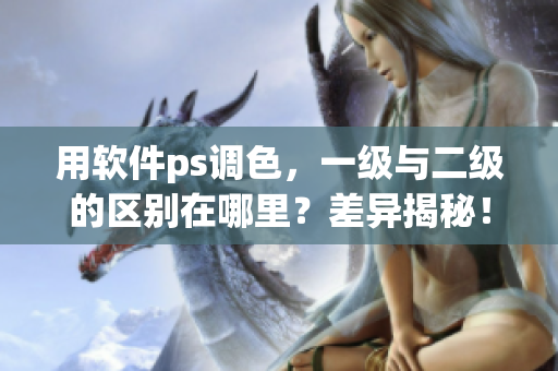 用软件ps调色，一级与二级的区别在哪里？差异揭秘！