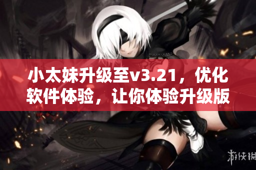 小太妹升级至v3.21，优化软件体验，让你体验升级版的惊喜！