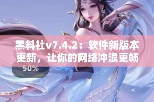 黑料社v7.4.2：软件新版本更新，让你的网络冲浪更畅快！