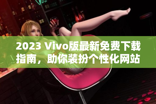 2023 Vivo版最新免费下载指南，助你装扮个性化网站！