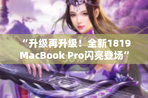 “升级再升级！全新1819 MacBook Pro闪亮登场”