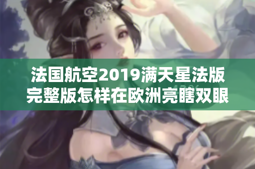 法国航空2019满天星法版完整版怎样在欧洲亮瞎双眼？