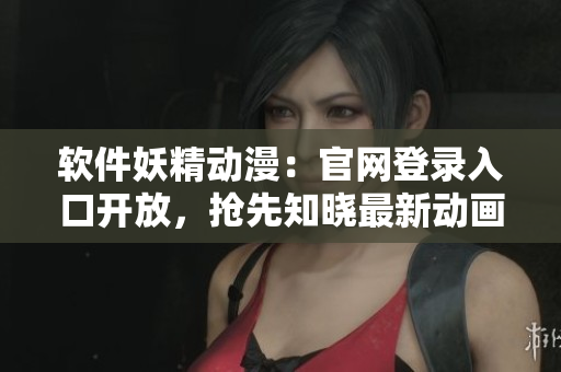 软件妖精动漫：官网登录入口开放，抢先知晓最新动画丨官方弹窗！