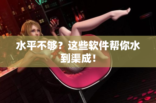 水平不够？这些软件帮你水到渠成！