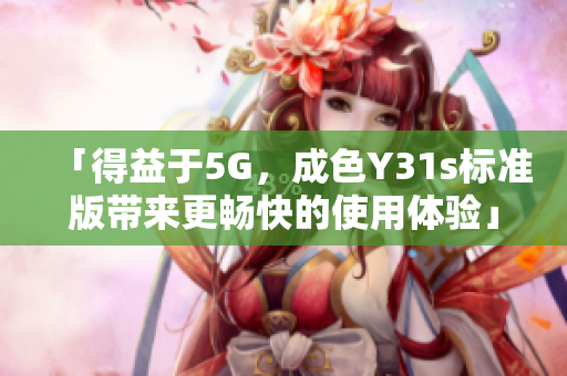 「得益于5G，成色Y31s标准版带来更畅快的使用体验」