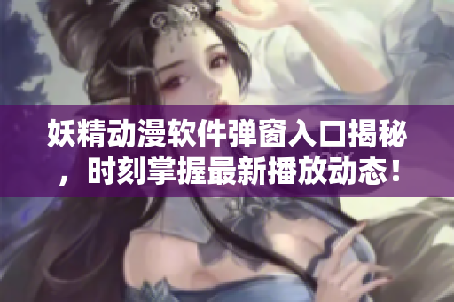 妖精动漫软件弹窗入口揭秘，时刻掌握最新播放动态！
