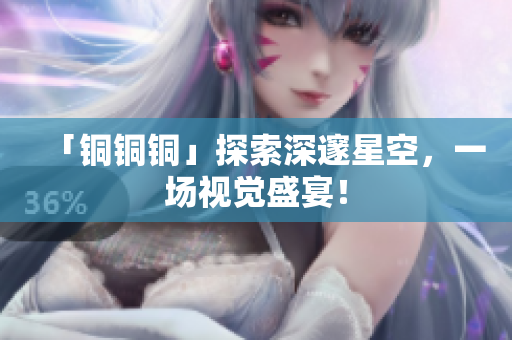 「铜铜铜」探索深邃星空，一场视觉盛宴！