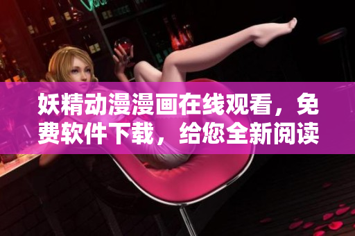 妖精动漫漫画在线观看，免费软件下载，给您全新阅读体验！