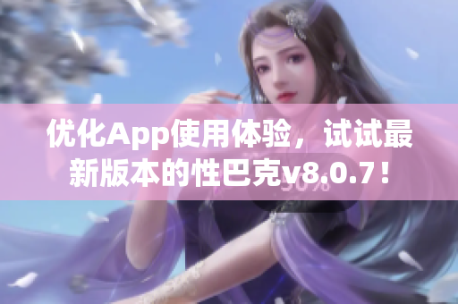 优化App使用体验，试试最新版本的性巴克v8.0.7！