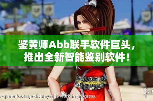 鉴黄师Abb联手软件巨头，推出全新智能鉴别软件！