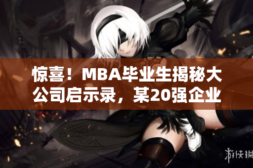 惊喜！MBA毕业生揭秘大公司启示录，某20强企业内幕大曝光！