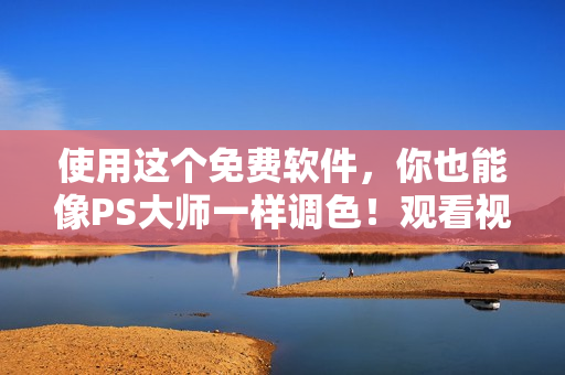 使用这个免费软件，你也能像PS大师一样调色！观看视频教程下载更简单！