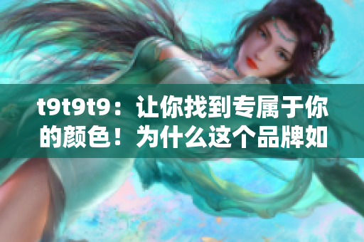 t9t9t9：让你找到专属于你的颜色！为什么这个品牌如此受欢迎？
