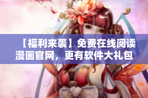 【福利来袭】免费在线阅读漫画官网，更有软件大礼包赠送！