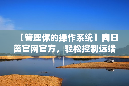 【管理你的操作系统】向日葵官网官方，轻松控制远端电脑，这里有最新软件下载！