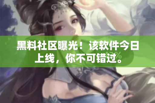 黑料社区曝光！该软件今日上线，你不可错过。