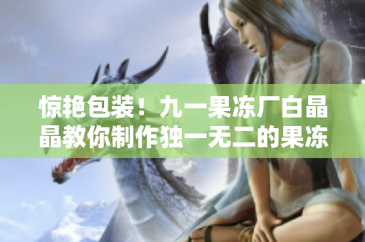惊艳包装！九一果冻厂白晶晶教你制作独一无二的果冻包装！