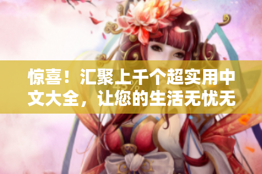 惊喜！汇聚上千个超实用中文大全，让您的生活无忧无虑！