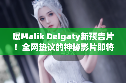 曝Malik Delgaty新预告片！全网热议的神秘影片即将震撼来袭！