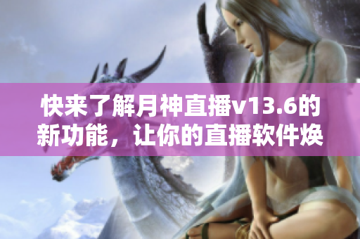 快来了解月神直播v13.6的新功能，让你的直播软件焕发新活力！