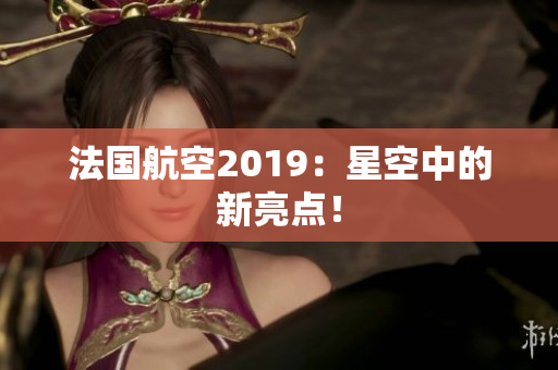 法国航空2019：星空中的新亮点！