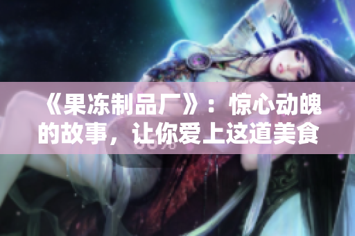 《果冻制品厂》：惊心动魄的故事，让你爱上这道美食