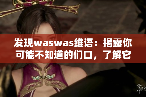 发现waswas维语：揭露你可能不知道的们口，了解它的起源与影响