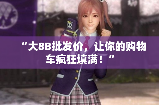 “大8B批发价，让你的购物车疯狂填满！”