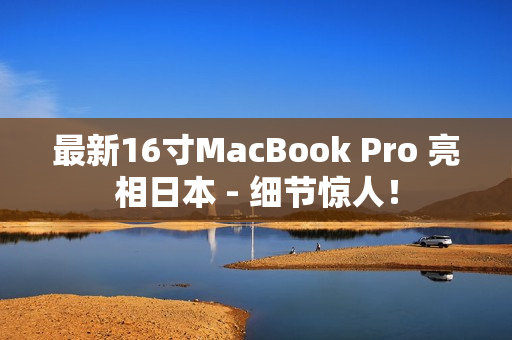 最新16寸MacBook Pro 亮相日本 - 细节惊人！