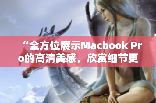 “全方位展示Macbook Pro的高清美感，欣赏细节更加清晰！”