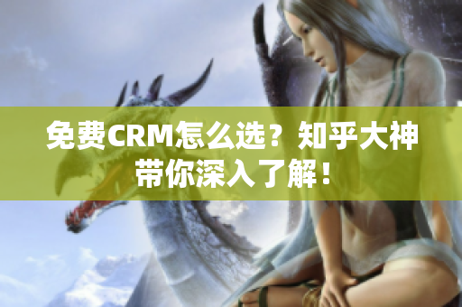 免费CRM怎么选？知乎大神带你深入了解！