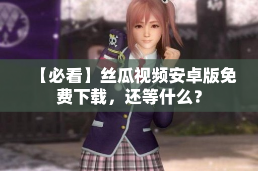【必看】丝瓜视频安卓版免费下载，还等什么？