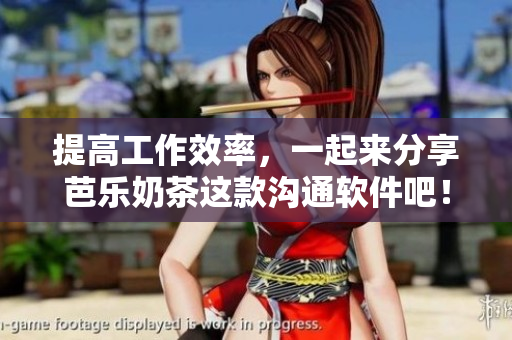 提高工作效率，一起来分享芭乐奶茶这款沟通软件吧！