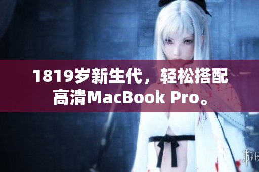 1819岁新生代，轻松搭配高清MacBook Pro。
