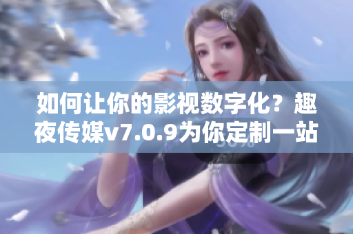 如何让你的影视数字化？趣夜传媒v7.0.9为你定制一站式数字化解决方案！