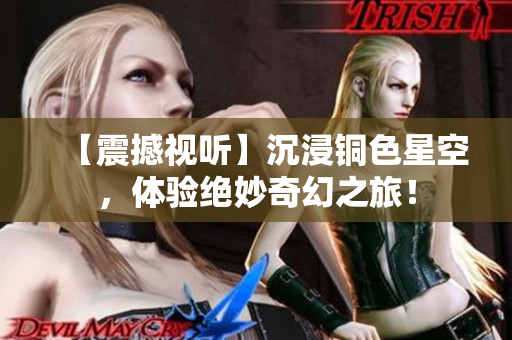 【震撼视听】沉浸铜色星空，体验绝妙奇幻之旅！