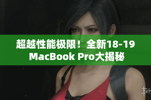 超越性能极限！全新18-19 MacBook Pro大揭秘