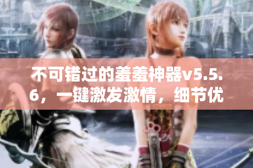 不可错过的羞羞神器v5.5.6，一键激发激情，细节优化让您双倍满意！