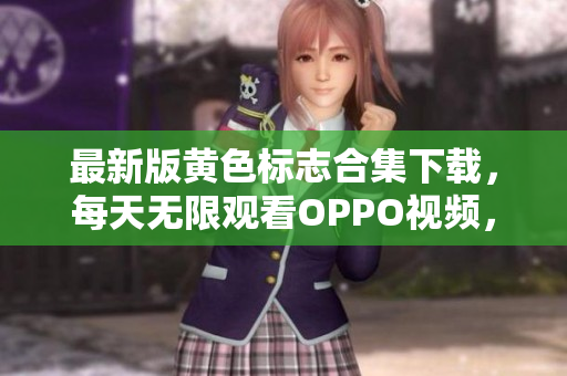 最新版黄色标志合集下载，每天无限观看OPPO视频，让你畅享软件世界！