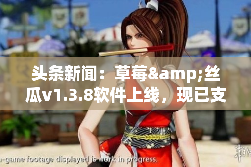 头条新闻：草莓&丝瓜v1.3.8软件上线，现已支持更多功能，速来体验！
